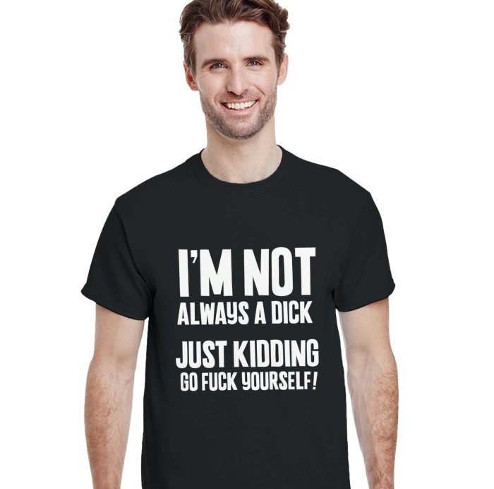 I'm Not Always a Dick, Just Kidding, Go F*ck Yourself! Funny Unisex T-Shirt