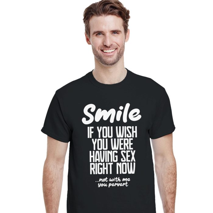 Smile If You Wish You Were Having Sex Right Now, Not With Me You Pervert, Funny Unisex T-Shirt